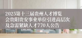 2025第十三届贵州人才博览会贵阳贵安事业单位引进高层次及急需紧缺人才770人公告