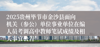 2025贵州毕节市金沙县面向机关（参公）单位事业单位在编人员考调高中教师笔试成绩及相关事宜公告