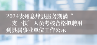 2024贵州息烽县服务期满“三支一扶”人员考核合格拟聘用到县属事业单位工作公示