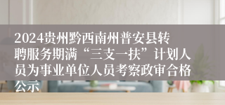 2024贵州黔西南州普安县转聘服务期满“三支一扶”计划人员为事业单位人员考察政审合格公示