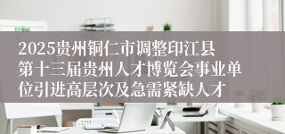 2025贵州铜仁市调整印江县第十三届贵州人才博览会事业单位引进高层次及急需紧缺人才