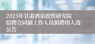 2025年甘肃酒泉敦煌研究院招聘合同制工作人员拟聘用人选公告