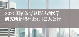 2025国家体育总局运动医学研究所招聘社会在职2人公告