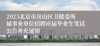 2025北京市房山区卫健委所属事业单位招聘应届毕业生笔试公告补充通知 