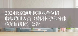 2024北京通州区事业单位招聘拟聘用人员（曾因怀孕部分体检项目缓检）公告