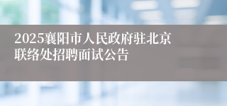 2025襄阳市人民政府驻北京联络处招聘面试公告