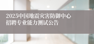2025中国地震灾害防御中心招聘专业能力测试公告