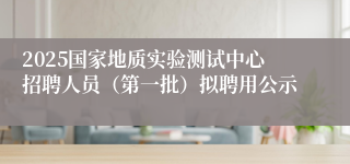 2025国家地质实验测试中心招聘人员（第一批）拟聘用公示