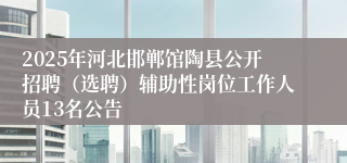 2025年河北邯郸馆陶县公开招聘（选聘）辅助性岗位工作人员13名公告