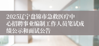 2025辽宁盘锦市急救医疗中心招聘事业编制工作人员笔试成绩公示和面试公告