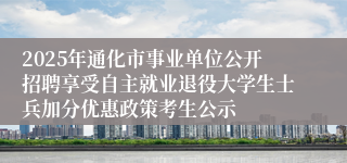 2025年通化市事业单位公开招聘享受自主就业退役大学生士兵加分优惠政策考生公示