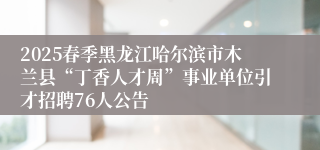 2025春季黑龙江哈尔滨市木兰县“丁香人才周”事业单位引才招聘76人公告