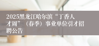 2025黑龙江哈尔滨“丁香人才周”（春季）事业单位引才招聘公告