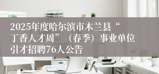 2025年度哈尔滨市木兰县“丁香人才周”（春季）事业单位引才招聘76人公告
