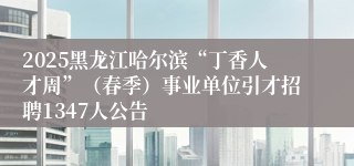 2025黑龙江哈尔滨“丁香人才周”（春季）事业单位引才招聘1347人公告