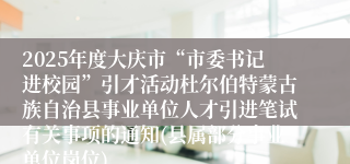 2025年度大庆市“市委书记进校园”引才活动杜尔伯特蒙古族自治县事业单位人才引进笔试有关事项的通知(县属部分事业单位岗位)