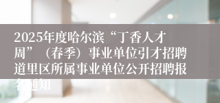 2025年度哈尔滨“丁香人才周”（春季）事业单位引才招聘道里区所属事业单位公开招聘报名通知