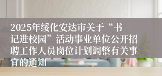 2025年绥化安达市关于“书记进校园”活动事业单位公开招聘工作人员岗位计划调整有关事宜的通知