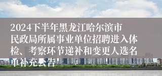 2024下半年黑龙江哈尔滨市民政局所属事业单位招聘进入体检、考察环节递补和变更人选名单补充公告