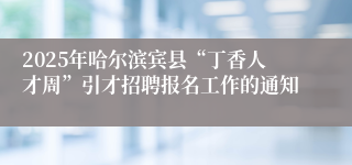 2025年哈尔滨宾县“丁香人才周”引才招聘报名工作的通知