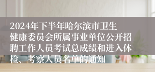 2024年下半年哈尔滨市卫生健康委员会所属事业单位公开招聘工作人员考试总成绩和进入体检、考察人员名单的通知