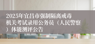 2025年宜昌市强制隔离戒毒机关考试录用公务员（人民警察）体能测评公告