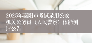 2025年襄阳市考试录用公安机关公务员（人民警察）体能测评公告