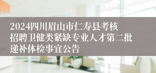 2024四川眉山市仁寿县考核招聘卫健类紧缺专业人才第二批递补体检事宜公告