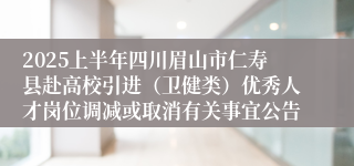 2025上半年四川眉山市仁寿县赴高校引进（卫健类）优秀人才岗位调减或取消有关事宜公告
