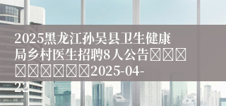 2025黑龙江孙吴县卫生健康局乡村医生招聘8人公告									2025-04-22