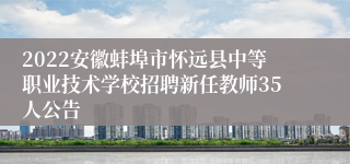 2022安徽蚌埠市怀远县中等职业技术学校招聘新任教师35人公告