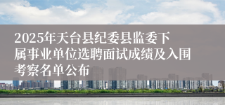 2025年天台县纪委县监委下属事业单位选聘面试成绩及入围考察名单公布