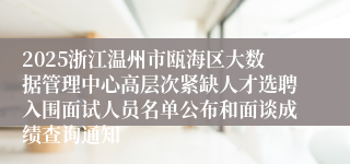 2025浙江温州市瓯海区大数据管理中心高层次紧缺人才选聘入围面试人员名单公布和面谈成绩查询通知