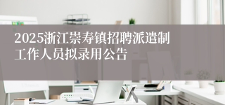 2025浙江崇寿镇招聘派遣制工作人员拟录用公告