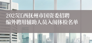 2025江西抚州市国资委招聘编外聘用辅助人员入闱体检名单
