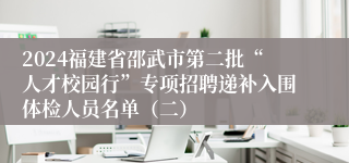 2024福建省邵武市第二批“人才校园行”专项招聘递补入围体检人员名单（二）