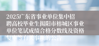 2025广东省事业单位集中招聘高校毕业生揭阳市榕城区事业单位笔试成绩合格分数线及资格复审等有关事项的公告