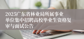 2025广东省林业局所属事业单位集中招聘高校毕业生资格复审与面试公告