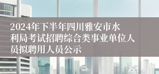 2024年下半年四川雅安市水利局考试招聘综合类事业单位人员拟聘用人员公示