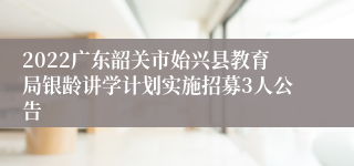 2022广东韶关市始兴县教育局银龄讲学计划实施招募3人公告