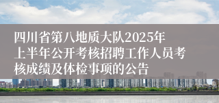 四川省第八地质大队2025年上半年公开考核招聘工作人员考核成绩及体检事项的公告