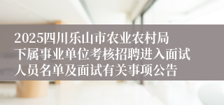 2025四川乐山市农业农村局下属事业单位考核招聘进入面试人员名单及面试有关事项公告