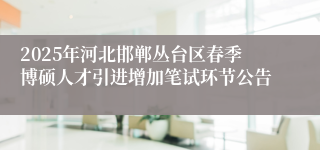 2025年河北邯郸丛台区春季博硕人才引进增加笔试环节公告