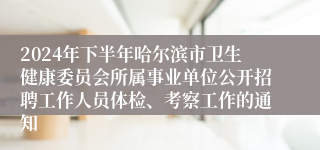 2024年下半年哈尔滨市卫生健康委员会所属事业单位公开招聘工作人员体检、考察工作的通知