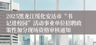 2025黑龙江绥化安达市“书记进校园”活动事业单位招聘政策性加分现场资格审核通知