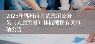 2025年鄂州市考试录用公务员（人民警察）体能测评有关事项公告