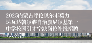 2025内蒙古呼伦贝尔市莫力达瓦达斡尔族自治旗尼尔基第一中学校园引才空缺岗位补报招聘4人公告