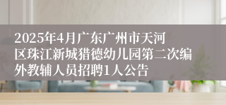 2025年4月广东广州市天河区珠江新城猎德幼儿园第二次编外教辅人员招聘1人公告