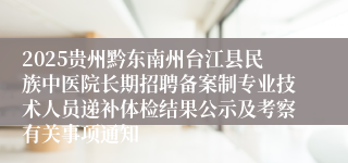 2025贵州黔东南州台江县民族中医院长期招聘备案制专业技术人员递补体检结果公示及考察有关事项通知