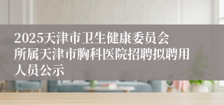 2025天津市卫生健康委员会所属天津市胸科医院招聘拟聘用人员公示